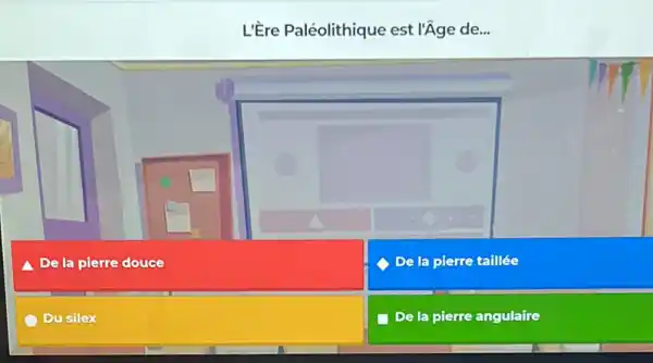 L'Ere Paléolithique est l'âge de...
pierre douce
De la pierre taillée
Du silex
De la pierre angulaire