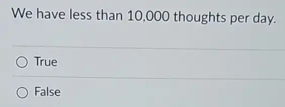 We have less than 10,000 thoughts per day.
True
False