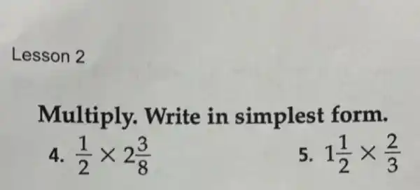 Lesson 2
Multiply.Write in simplest form.
4 (1)/(2)times 2(3)/(8)
1(1)/(2)times (2)/(3)