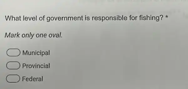 What level of government is responsible for fishing?
Mark only one oval.
Municipal
Provincial
Federal