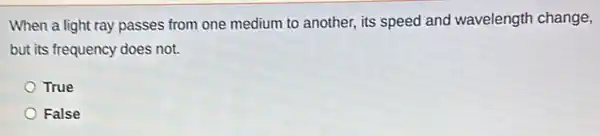 When a light ray passes from one medium to another, its speed and wavelength change,
but its frequency does not.
True
False