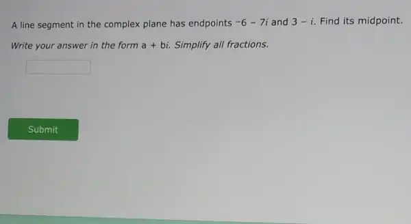 A line segment in the complex plane has endpoints -6-7i and 3-i Find its midpoint.
Write your answer in the form a+bi Simplify all fractions.
square