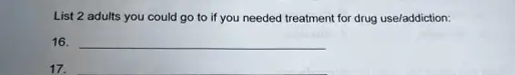 List 2 adults you could go to if you needed treatment for drug use/addiction:
16. __
17.