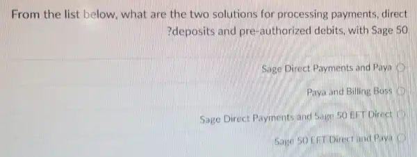 From the list below, what are the two solutions for processing payments, direct
?deposits and pre-authorized debits, with Sage so
Sage Direct Payments and Paya
Paya and Billing Boss
Sage Direct Payments and Sage SO EFT Direct
and Paya