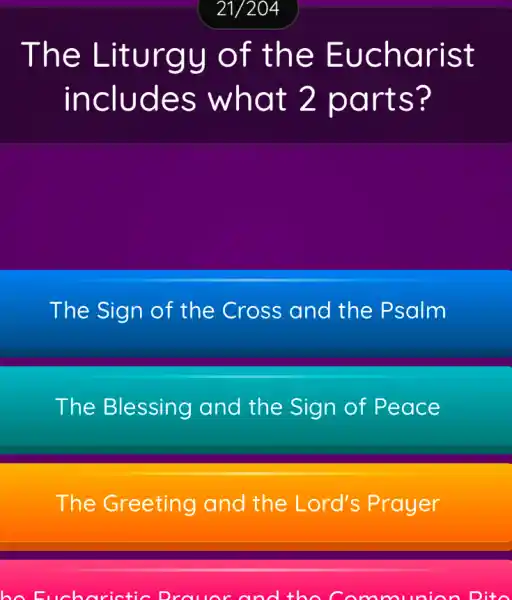 The Liturgy of the Eucharist
includes what 2 parts?
The Sign of the Cross and the Psalm
The Blessing and the Sign of Peace
The Greeting and the Lord's Prayer
bo Euch arictic Brower and the Communion Dito