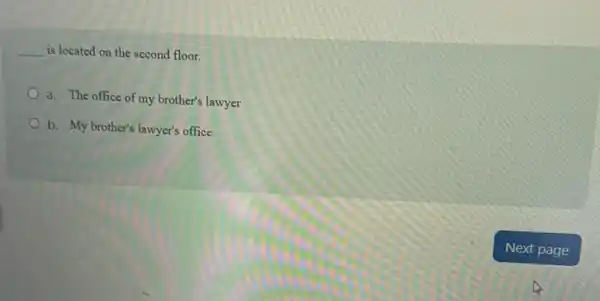 __ is located on the second floor.
a. The office of my brother's lawyer
b. My brother's lawyer's office