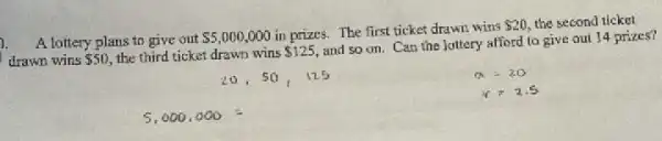 A. lottery plans to give out 5,000,000
in prizes.The first ticket drawn wins
 20 the second ticket
drawn wins 50 the third ticket drawn wins 125
and so on. Can the lottery afford to give out 14 prizes?
y=1.5
5,000,000=