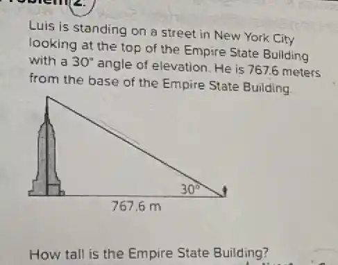 Luis is standing on a street in New York City
looking at the top of the Empire State Building
with a 30^circ 
angle of elevation. He is 767.6 meters
from the base of the Empire State Building
How tall is the Empire State Building?