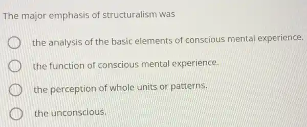 The major emphasis of structuralism was
the analysis of the basic elements of conscious mental experience.
the function of conscious mental experience.
the perception of whole units or patterns.
the unconscious.