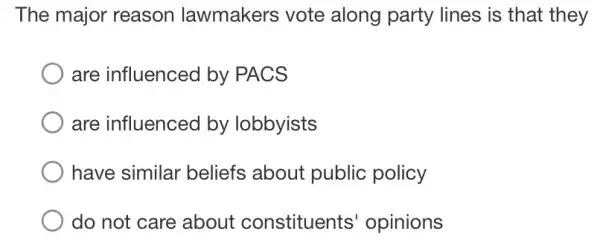 The major reason lawmakers vote along party lines is that they
are influenced by PACS
are influenced by lobbyists
have similar beliefs about public policy
do not care about constituents opinions