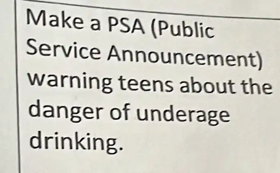 Make a PSA (Public
Service Announcement)
warning teens about the
danger of underage
drinking.