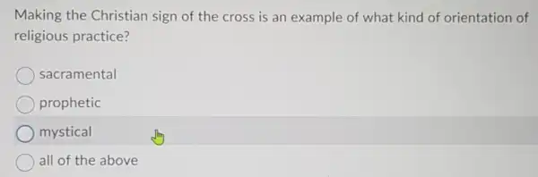 Making the Christian sign of the cross is an example of what kind of orientation of
religious practice?
sacramental
prophetic
mystical
all of the above