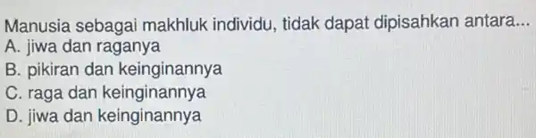 Manusia sebagai makhluk individu , tidak dapat dipisahkan antara __
A. jiwa dan raganya
B. pikiran dan keinginannya
C. raga dan keinginannya
D. jiwa dan keinginannya