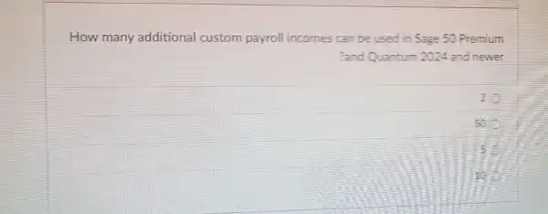 How many additional custom payroll incomes can be used in Sage 50 Premium
?and Quantum 2024 and newer
2
50
10