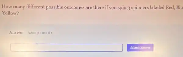 How many different possible outcomes are there if you spin 3 spinners labeled Red, Blu
Yellow?
Answer Attemptiout of 2
square
