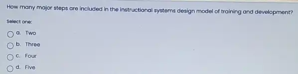 How many major steps are included in the instructional systems design model of training and development?
Select one:
a. Two
b. Three
c. Four
d. Five