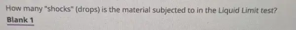 How many "shocks"(drops) is the material subjected to in the Liquid Limit test?
Blank 1