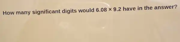 How many significant digits would 6.08times 9.2 have in the answer?