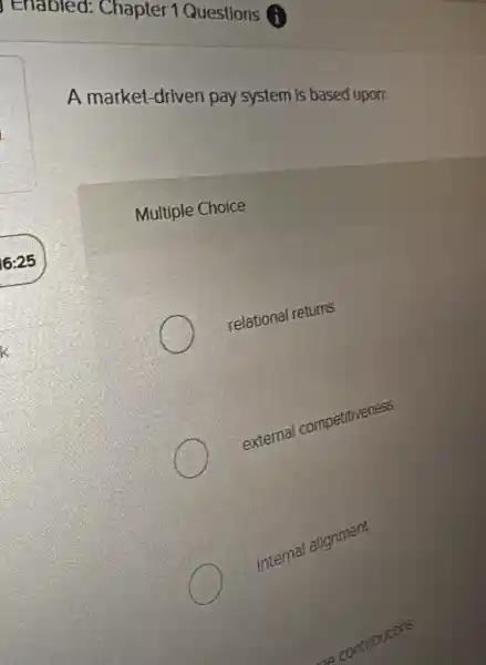 A market-driven pay system is based upon
Multiple Choice
relational returns
external competitiveness
Internal alignment
computions