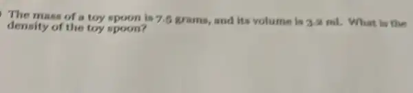 The mass of toy spoon is 7.6 grams, and its volume
3.2 ml. What is the
density of the toy spoon?