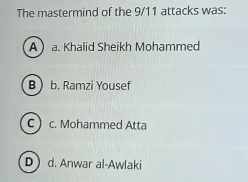 The mastermind of the 9/11 attacks was:
A ) a. Khalid Sheikh Mohammed
B ) b. Ramzi Yousef
C c. Mohammed Atta c
D (D) d. Anwar al-Awlaki