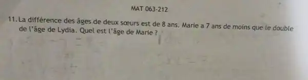 MAT 063-212
11.La différence des âges de deux sceurs est de 8 ans Marie a 7 ans de moins que le double
de l'âge de Lydia . Quel est l'âge de Marie?