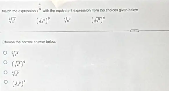 Match the expression
x^(4)/(9)
with the equivalent expression from the choices given below.
sqrt [9](x^4)
(sqrt (x^4))^9
sqrt [4](x^9)
(sqrt (x^9))^4
Choose the correct answer below.
(sqrt (x^4))^9
sqrt [4](x^9)
(sqrt (x^9))^4