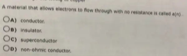 A material that allows electrons to flow through with no resistance is called a(n).
A) conductor
OB) insulator
Oe)superconductor
OD) non-ohmie conductor.