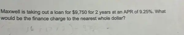 Maxwell is taking out a loan for 9,750 for 2 years at an APR of 9.25%  . What
would be the finance charge to the nearest whole dollar?