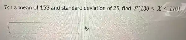 For a mean of 153 and standard deviation of 25, find P(130leqslant Xleqslant 170)
square  A.