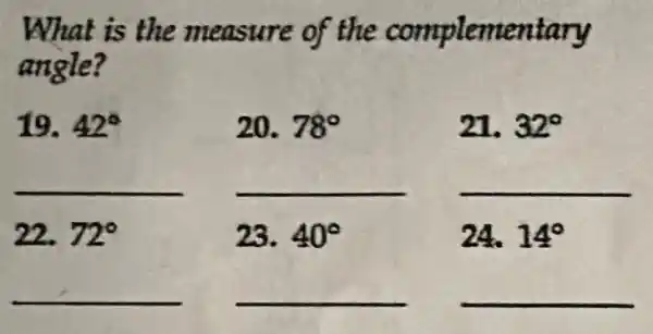 What is the measure of the complementary
angle?
19. 42^circ 	20. 78^circ 	21. 32^circ 
__ __ __
22. 72^circ 	23. 40^circ 	24. 14^circ 
__ __ __