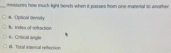 __ measures how much light bends when it passes from one material to another.
a. Optical density
b. Index of refraction
c. Critical angle
d. Total internal reflection