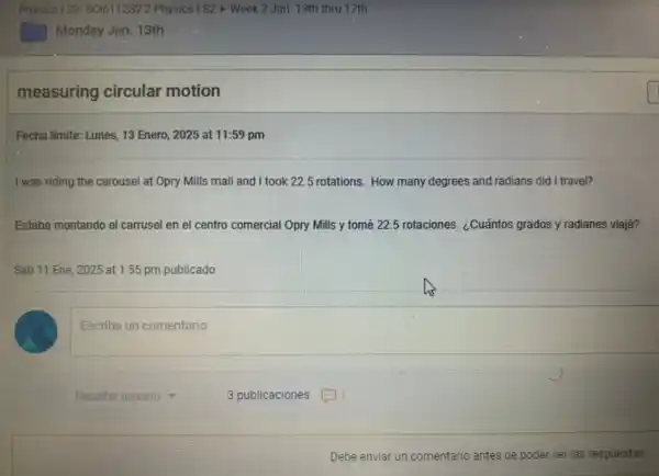 measuring circular motion
Fecha límite: Lunes, 13 Enero, 2025 at 11:59 pm
I was riding the carousel at Opry Mills mall and I took 22.5 rotations. How many degrees and radians did I travel?
Estaba montando el carrusel en el centro comercial 1 Opry Mills y tomé 22.5 rotaciones. ¿Cuántos grados y radianes viajé?
Sab 11 Ene, 2025 at 1:55 pm publicado
Escriba un comentario
Resaltar usuario
Debe enviar un comentario antes de poder ver las respuestas