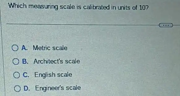 Which measuring scale is calibrated in units of 10?
A. Metric scale
B. Architect's scale
C. English scale
D. Engineer's scale