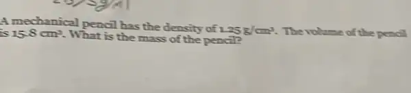 A mechanical pencil has the density of
1.25g/cm^3 . The volume of the pencil is 15.8cm^3 . What is the mass of the pencil?