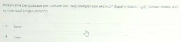 Mekanisme penguasaan perusahaan dari segi kompensasi eksikutif dapat meliputi : gaji bonus-bonus dan
kompensasi jangka panjang
A Benar A
B Salah