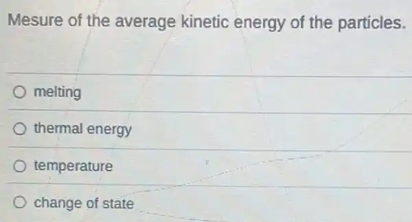 Mesure of the average kinetic energy of the particles.
melting
thermal energy
temperature
change of state