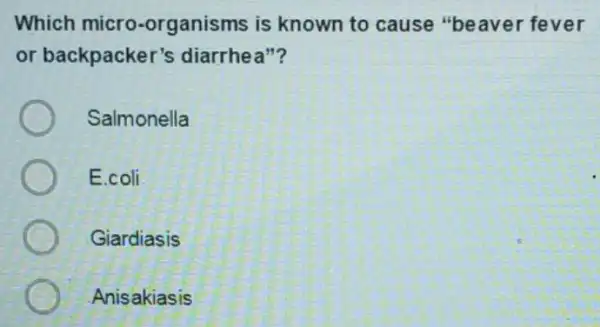 Which micro-organisms is known to cause "beaver fever
or backpacker's diarrhea"?
Salmonella
E.coli
Giardiasis
Anisakiasis