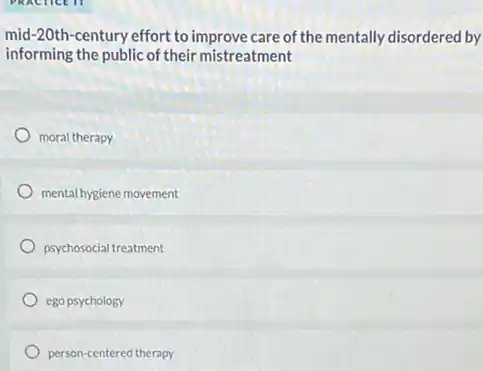 mid-20th-century effort to improve care of the mentally disordered by
informing the public of their mistreatment
moral therapy
mental hygiene movement
psychosocial treatment
ego psychology
person-centered therapy