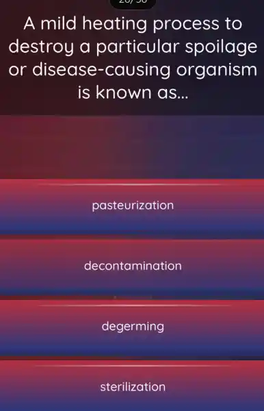 A mild heating process to
destroy a particular spoilage
or disease -causing organism
is known as...
pasteurization
decontamination
degerming
sterilization