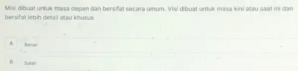 Misi dibuat untuk masa depan dan bersifat secara umum. Visi dibuat untuk masa kini atau saat ini dan
bersifat lebih detail atau khusus
A
Benar
B B
Salah