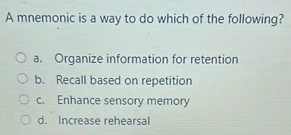 A mnemonic is a way to do which of the following?
a. Organize information for retention
b. Recall based on repetition
c. Enhance sensory memory
d. Increase rehearsal