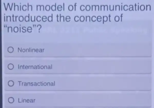 Which model of communication
introduced the concept of
"noise"?
Nonlinear
International
Transactional
Linear