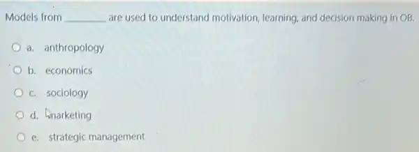 Models from __ are used to understand motivation, learning, and decision making in OB.
a. anthropology
b. economics
C. sociology
d. hnarketing
e. strategic management