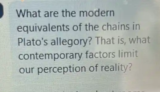 What are the modern
equivalents of the chains in
Plato's allegory? That is,what
contemporary factors limit
our perception of reality?