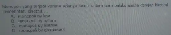 Monopoli yang terjadi karena adanya kolusi antara para pelaku usaha dengan birokrat
pemerintah disebut. __
A monopoli by law
B monopoli by nature
C monopoli by license
D. monopoli by goverment