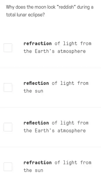 Why does the moon look "reddish" during a
total lunar eclipse?
refraction of light from
the Earth 's atmosphere
reflection of light from
the sun
reflection of light from
the Earth's atmosphere
refraction of light from
the sun