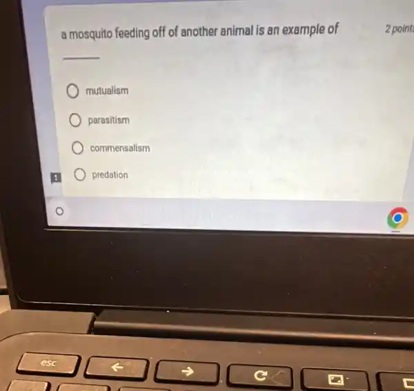 a mosquito feeding off of another animal is an example of
__
mutualism
parasitism
commensalism
predation
2 point