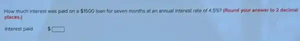 How much interest was pald on a 1500 loan for seven months at an annual interest rate a 4.5%  ?(Round your answer to 2 decimal
places.)
Interest paid
 square