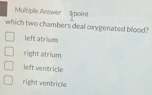 Multiple Answer ppoint
which two chambers deal oxygenated blood?
left atrium
right atrium
left ventricle
right ventricle